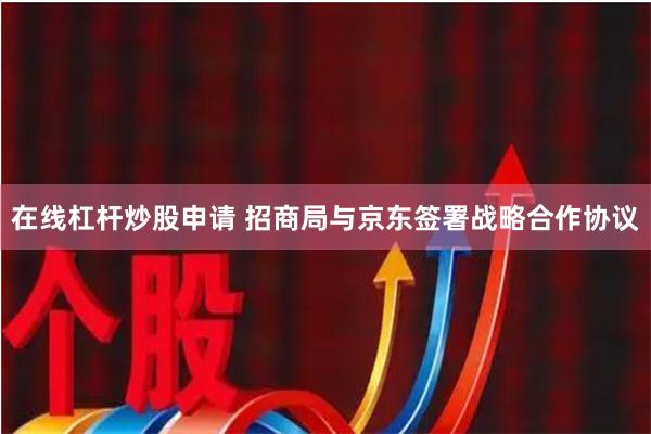 在线杠杆炒股申请 招商局与京东签署战略合作协议