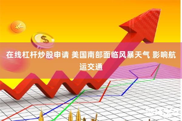在线杠杆炒股申请 美国南部面临风暴天气 影响航运交通