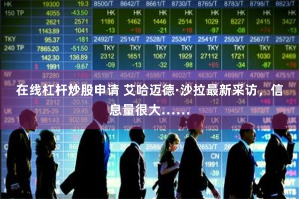 在线杠杆炒股申请 艾哈迈德·沙拉最新采访，信息量很大……