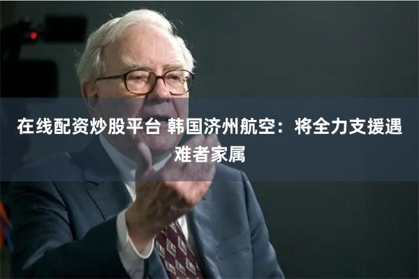 在线配资炒股平台 韩国济州航空：将全力支援遇难者家属