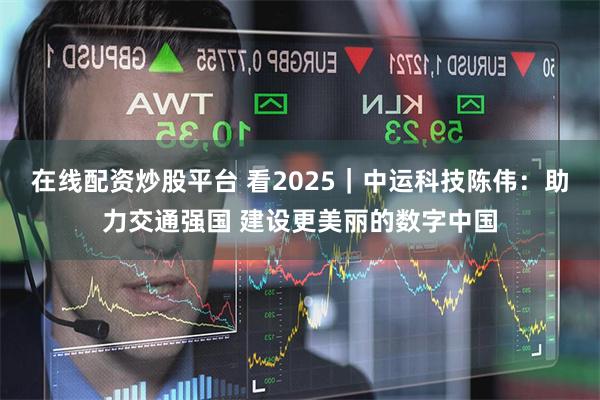 在线配资炒股平台 看2025｜中运科技陈伟：助力交通强国 建设更美丽的数字中国