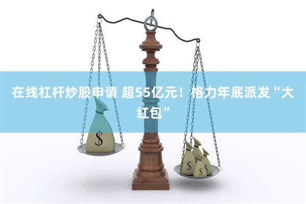 在线杠杆炒股申请 超55亿元！格力年底派发“大红包”