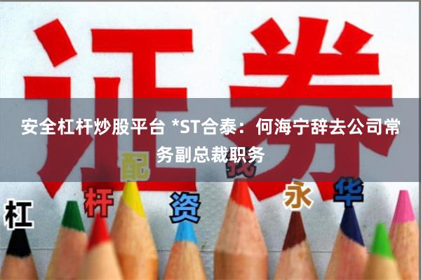 安全杠杆炒股平台 *ST合泰：何海宁辞去公司常务副总裁职务