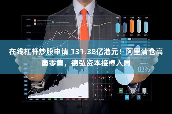 在线杠杆炒股申请 131.38亿港元！阿里清仓高鑫零售，德弘资本接棒入局