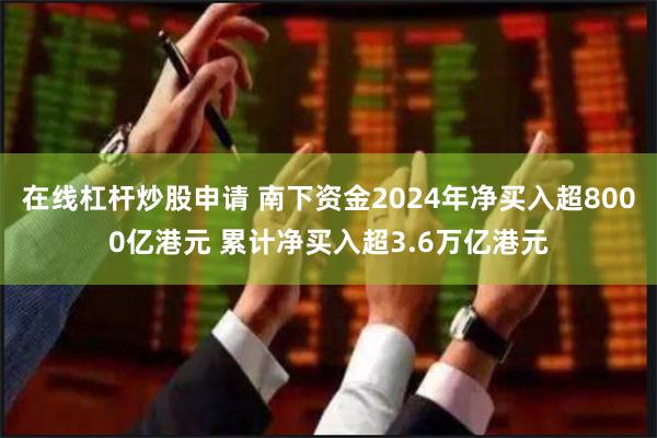 在线杠杆炒股申请 南下资金2024年净买入超8000亿港元 累计净买入超3.6万亿港元