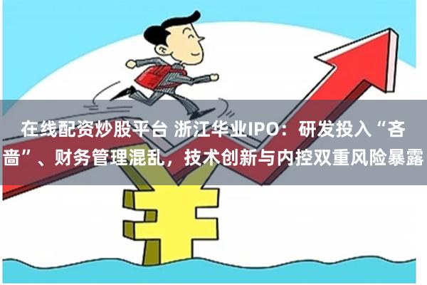 在线配资炒股平台 浙江华业IPO：研发投入“吝啬”、财务管理混乱，技术创新与内控双重风险暴露