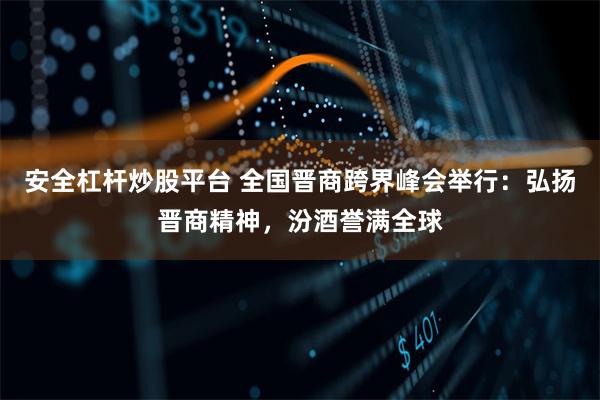 安全杠杆炒股平台 全国晋商跨界峰会举行：弘扬晋商精神，汾酒誉满全球