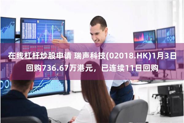 在线杠杆炒股申请 瑞声科技(02018.HK)1月3日回购736.67万港元，已连续11日回购