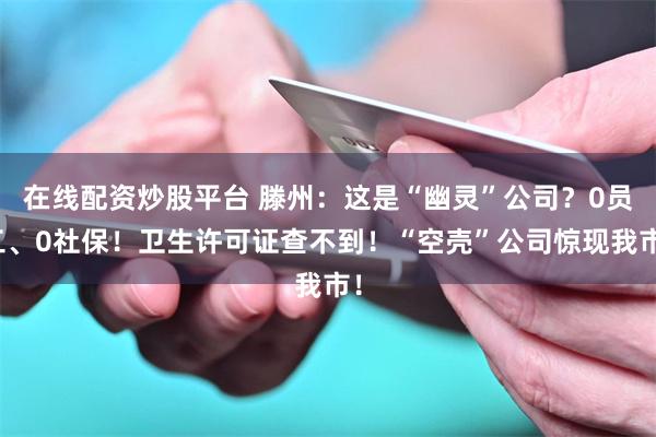 在线配资炒股平台 滕州：这是“幽灵”公司？0员工、0社保！卫生许可证查不到！“空壳”公司惊现我市！