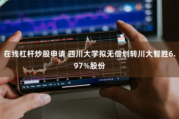 在线杠杆炒股申请 四川大学拟无偿划转川大智胜6.97%股份