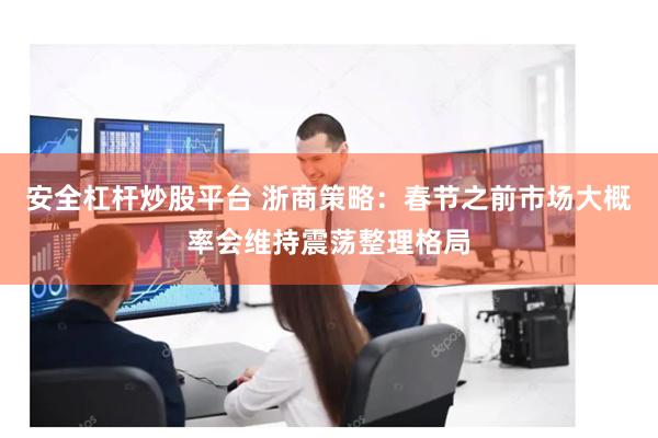 安全杠杆炒股平台 浙商策略：春节之前市场大概率会维持震荡整理格局