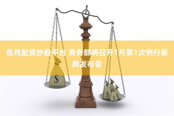 在线配资炒股平台 商务部将召开1月第1次例行新闻发布会