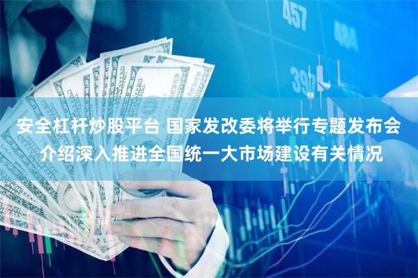 安全杠杆炒股平台 国家发改委将举行专题发布会 介绍深入推进全国统一大市场建设有关情况