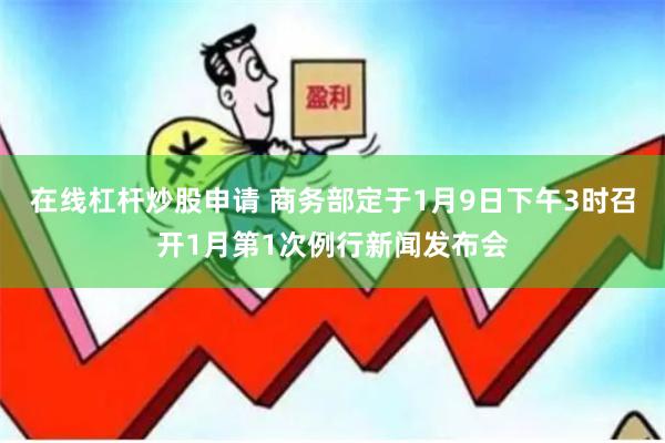 在线杠杆炒股申请 商务部定于1月9日下午3时召开1月第1次例行新闻发布会