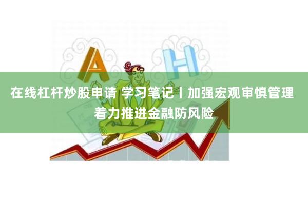 在线杠杆炒股申请 学习笔记丨加强宏观审慎管理 着力推进金融防风险