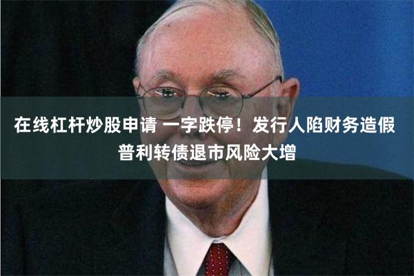 在线杠杆炒股申请 一字跌停！发行人陷财务造假 普利转债退市风险大增