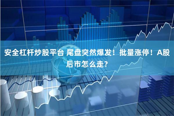 安全杠杆炒股平台 尾盘突然爆发！批量涨停！A股后市怎么走？
