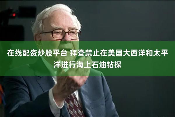 在线配资炒股平台 拜登禁止在美国大西洋和太平洋进行海上石油钻探