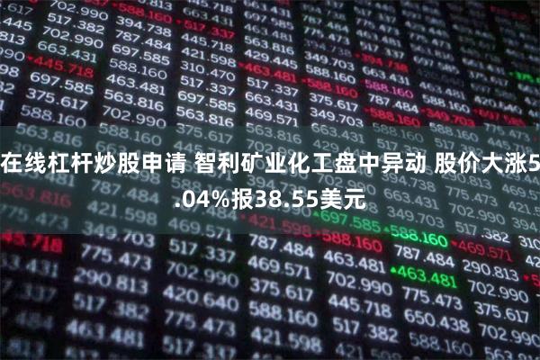 在线杠杆炒股申请 智利矿业化工盘中异动 股价大涨5.04%报38.55美元