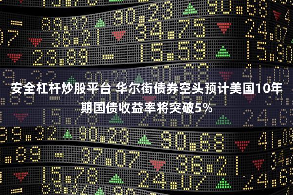安全杠杆炒股平台 华尔街债券空头预计美国10年期国债收益率将突破5%