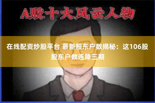 在线配资炒股平台 最新股东户数揭秘：这106股股东户数连降三期