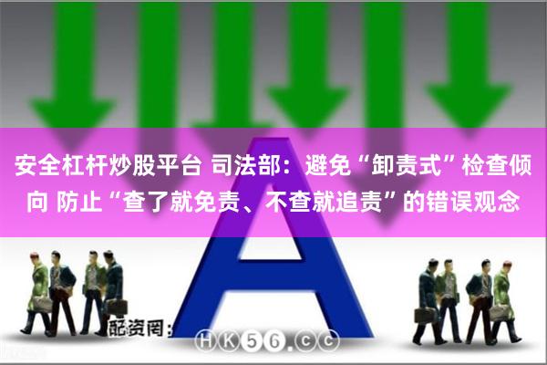 安全杠杆炒股平台 司法部：避免“卸责式”检查倾向 防止“查了就免责、不查就追责”的错误观念