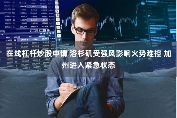 在线杠杆炒股申请 洛杉矶受强风影响火势难控 加州进入紧急状态