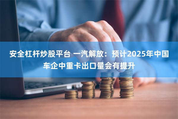 安全杠杆炒股平台 一汽解放：预计2025年中国车企中重卡出口量会有提升