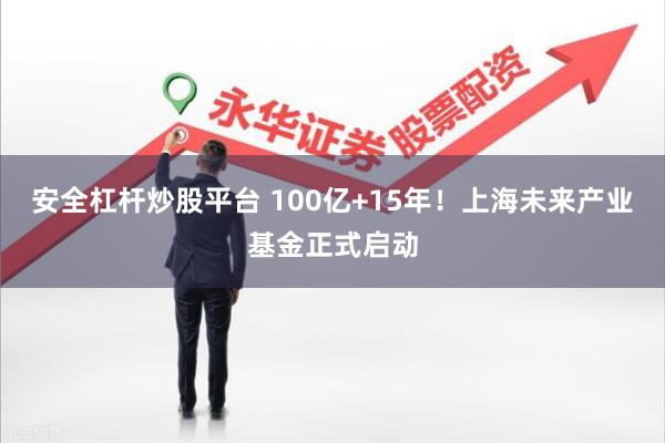安全杠杆炒股平台 100亿+15年！上海未来产业基金正式启动
