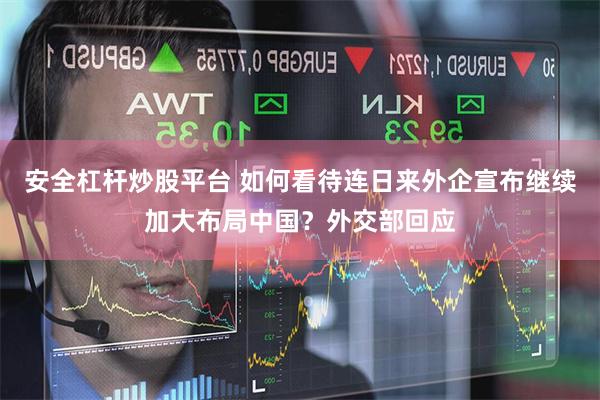安全杠杆炒股平台 如何看待连日来外企宣布继续加大布局中国？外交部回应