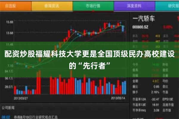 配资炒股福耀科技大学更是全国顶级民办高校建设的“先行者”