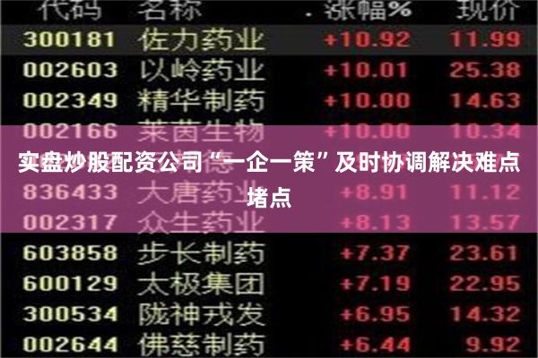 实盘炒股配资公司“一企一策”及时协调解决难点堵点