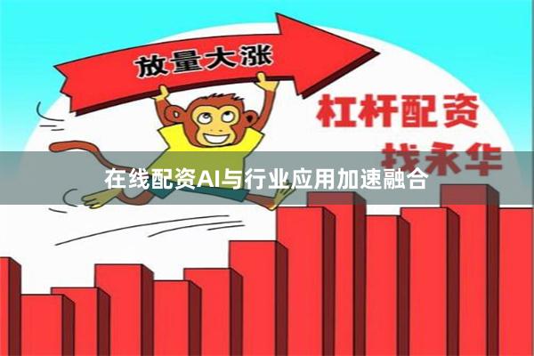 在线配资AI与行业应用加速融合
