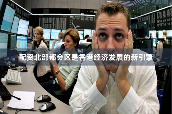 配资北部都会区是香港经济发展的新引擎