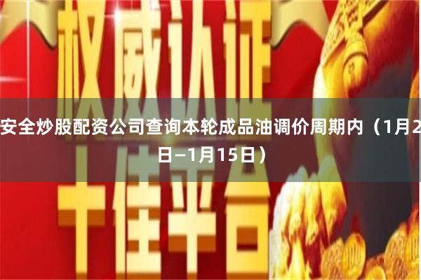 安全炒股配资公司查询本轮成品油调价周期内（1月2日—1月15日）
