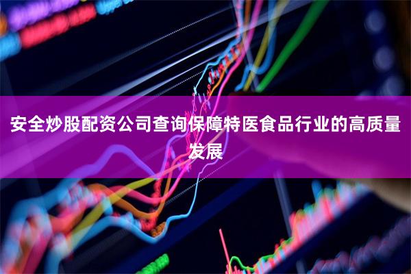 安全炒股配资公司查询保障特医食品行业的高质量发展