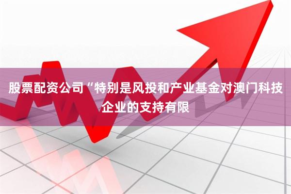 股票配资公司“特别是风投和产业基金对澳门科技企业的支持有限