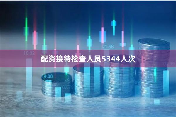 配资接待检查人员5344人次