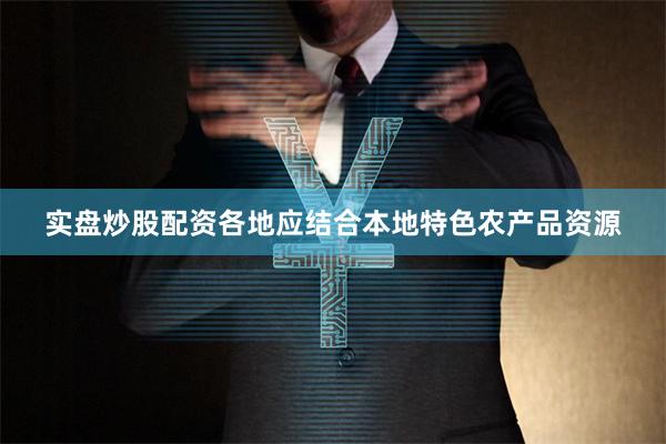 实盘炒股配资各地应结合本地特色农产品资源