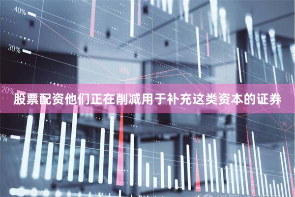 股票配资他们正在削减用于补充这类资本的证券