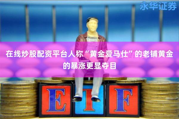 在线炒股配资平台人称“黄金爱马仕”的老铺黄金的暴涨更显夺目