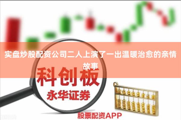 实盘炒股配资公司二人上演了一出温暖治愈的亲情故事