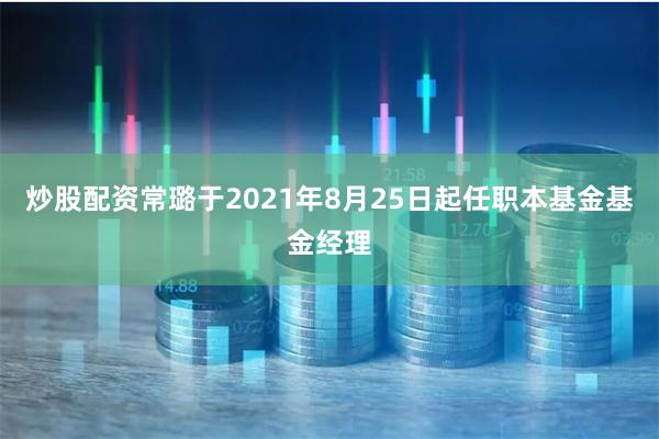 炒股配资常璐于2021年8月25日起任职本基金基金经理