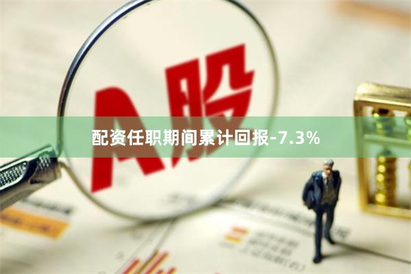 配资任职期间累计回报-7.3%
