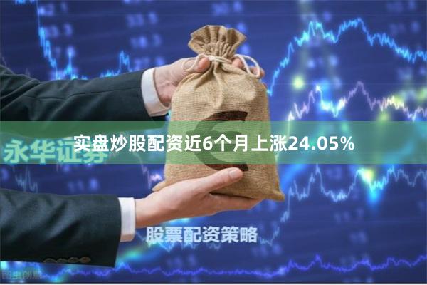 实盘炒股配资近6个月上涨24.05%