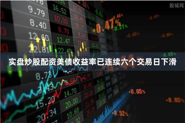 实盘炒股配资美债收益率已连续六个交易日下滑