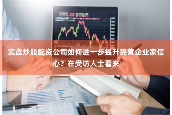 实盘炒股配资公司　　如何进一步提升民营企业家信心？在受访人士看来
