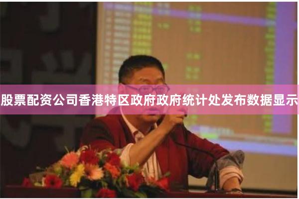 股票配资公司香港特区政府政府统计处发布数据显示