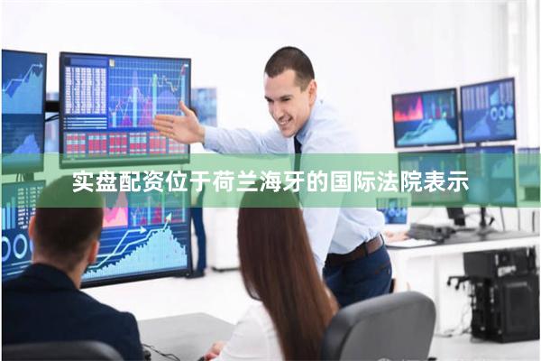 实盘配资位于荷兰海牙的国际法院表示