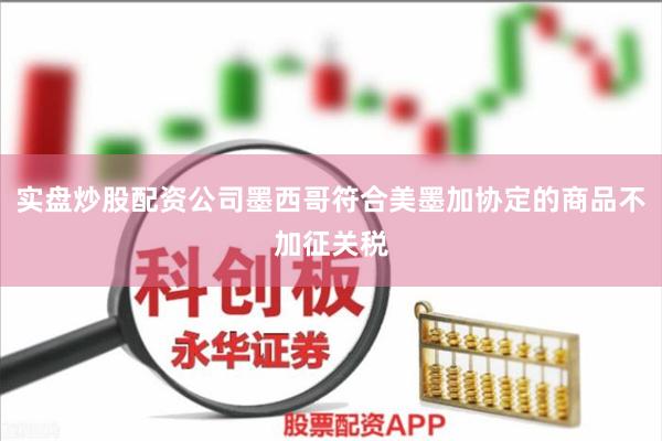 实盘炒股配资公司墨西哥符合美墨加协定的商品不加征关税